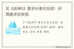 买《战神5》要求补差价后续：奸商跪求别举报