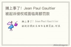 摊上事了！Jean Paul Gaultier被起诉侵权或面临高额罚款