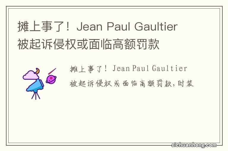 摊上事了！Jean Paul Gaultier被起诉侵权或面临高额罚款