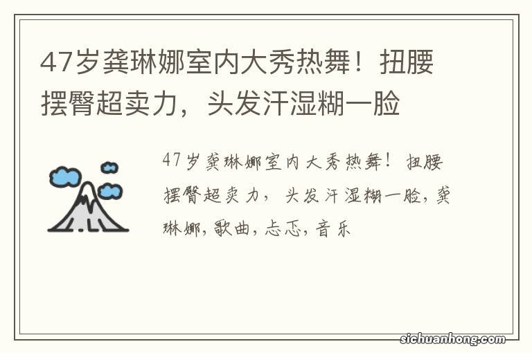 47岁龚琳娜室内大秀热舞！扭腰摆臀超卖力，头发汗湿糊一脸