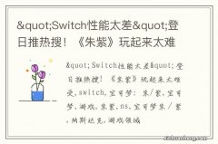 &quot;Switch性能太差&quot;登日推热搜！《朱紫》玩起来太难受