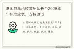 法国游戏税收减免延长至2028年：标准放宽、支持原创