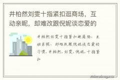 井柏然刘雯十指紧扣逛商场，互动亲昵，却难改跟倪妮谈恋爱的习惯