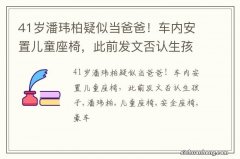 41岁潘玮柏疑似当爸爸！车内安置儿童座椅，此前发文否认生孩子