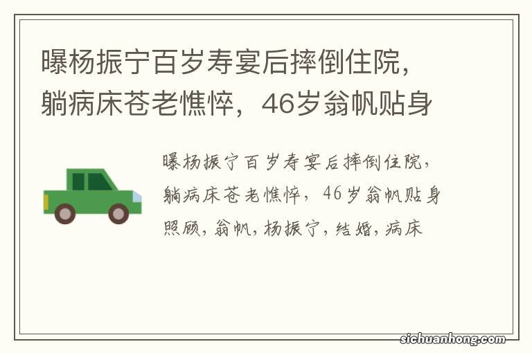 曝杨振宁百岁寿宴后摔倒住院，躺病床苍老憔悴，46岁翁帆贴身照顾