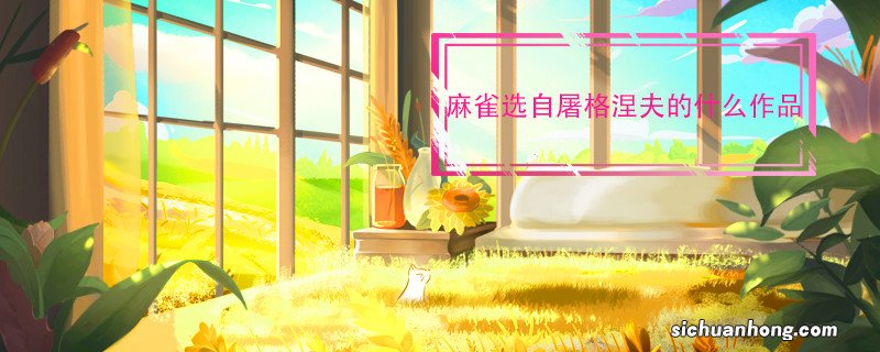 麻雀选自屠格涅夫的什么作品 麻雀选自屠格涅夫的啥作品
