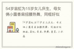 54岁翁虹为15岁女儿庆生，母女俩小露香肩扭腰热舞，同框好似姐妹