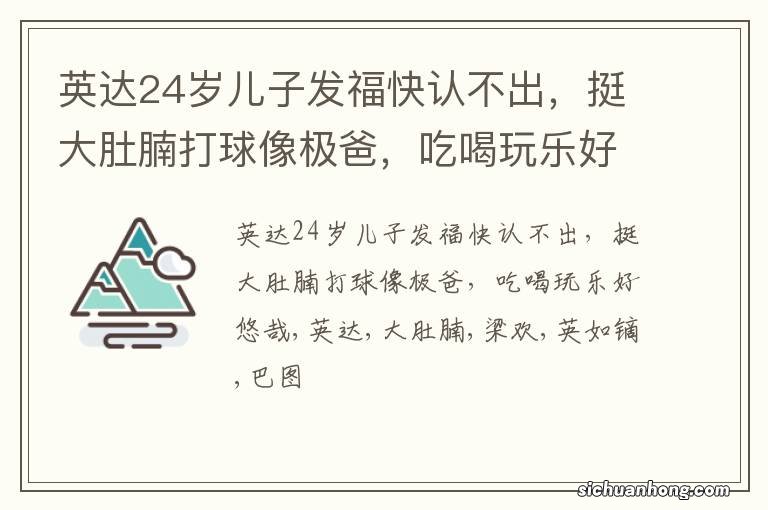 英达24岁儿子发福快认不出，挺大肚腩打球像极爸，吃喝玩乐好悠哉