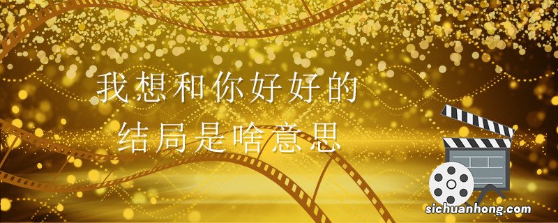 我想和你好好的结局是啥意思 我想和你好好结局解析