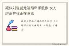 疑似刘恺威尤靖茹牵手散步 女方辟谣并称正在隔离