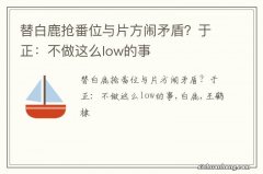 替白鹿抢番位与片方闹矛盾？于正：不做这么low的事