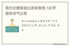 周杰伦晒家庭出游背景照 5岁罗密欧帅气比耶