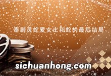 泰剧灵蛇爱女主和蛇的最后结局 泰剧灵蛇爱女主和蛇的最后结局是什么