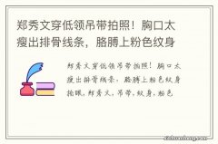 郑秀文穿低领吊带拍照！胸口太瘦出排骨线条，胳膊上粉色纹身抢眼