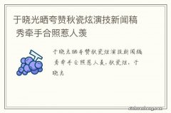 于晓光晒夸赞秋瓷炫演技新闻稿 秀牵手合照惹人羡