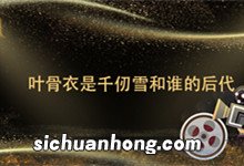 叶骨衣是千仞雪和谁的后代 绝世唐门叶骨衣是谁的后代
