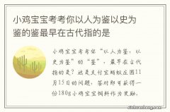 小鸡宝宝考考你以人为鉴以史为鉴的鉴最早在古代指的是