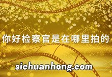 你好检察官是在哪里拍的你好检察官主演是谁