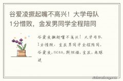 谷爱凌撅起嘴不高兴！大学母队1分惜败，金发男同学全程陪同