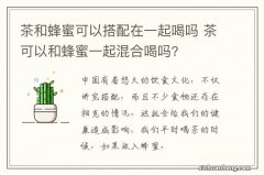 茶和蜂蜜可以搭配在一起喝吗 茶可以和蜂蜜一起混合喝吗?