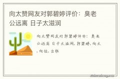 向太赞网友对郭碧婷评价：臭老公远离 日子太滋润