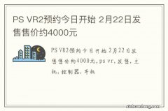 PS VR2预约今日开始 2月22日发售售价约4000元