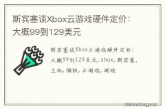 斯宾塞谈Xbox云游戏硬件定价：大概99到129美元