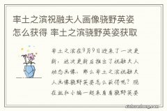 率土之滨祝融夫人画像骁野英姿怎么获得 率土之滨骁野英姿获取方式