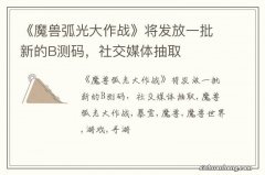 《魔兽弧光大作战》将发放一批新的B测码，社交媒体抽取