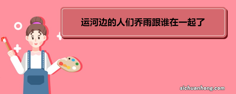 运河边的人们乔雨跟谁在一起了 《运河边的人们》中梁子言坐牢原因