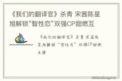 《我们的翻译官》杀青 宋茜陈星旭解锁“智性恋”双强CP甜燃互撩