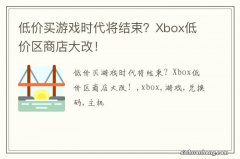 低价买游戏时代将结束？Xbox低价区商店大改！