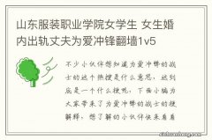 山东服装职业学院女学生 女生婚内出轨丈夫为爱冲锋翻墙1v5