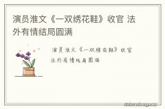 演员淮文《一双绣花鞋》收官 法外有情结局圆满