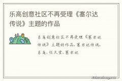 乐高创意社区不再受理《塞尔达传说》主题的作品