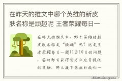 在昨天的推文中哪个英雄的新皮肤名称是顽趣呢 王者荣耀每日一题11月10日答案