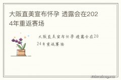 大阪直美宣布怀孕 透露会在2024年重返赛场