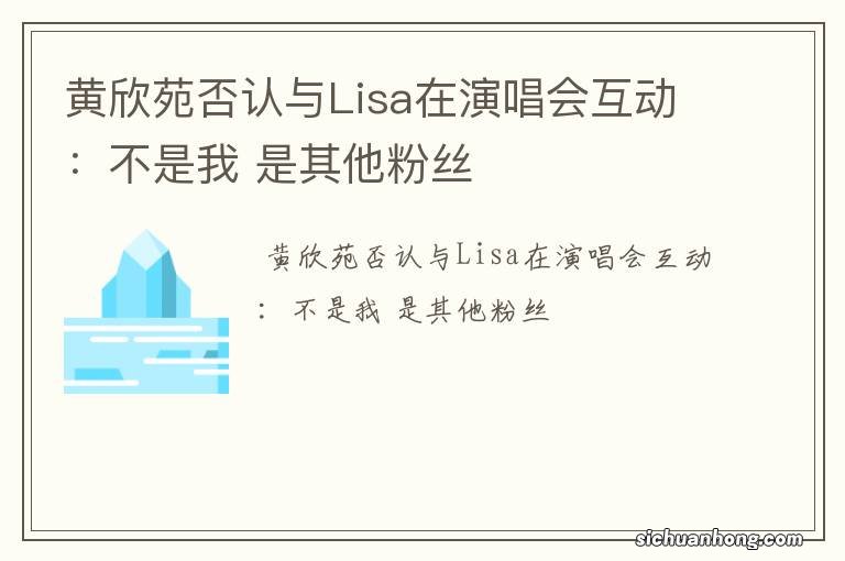 黄欣苑否认与Lisa在演唱会互动：不是我 是其他粉丝