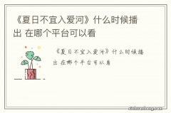 《夏日不宜入爱河》什么时候播出 在哪个平台可以看