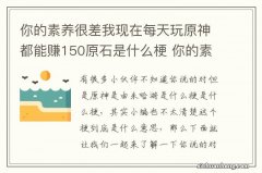 你的素养很差我现在每天玩原神都能赚150原石是什么梗 你的素养很差是什么意思