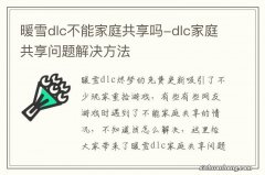 暖雪dlc不能家庭共享吗-dlc家庭共享问题解决方法