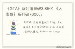 《GTA》系列销量破3.85亿 《大表哥》系列破7000万