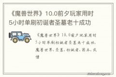 《魔兽世界》10.0前夕玩家用时5小时单刷初诞者圣墓老十成功