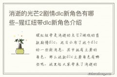 消逝的光芒2剧情dlc新角色有哪些-猩红纽带dlc新角色介绍