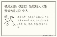 横尾太郎:《尼尔》没能加入《任天堂大乱斗》令人