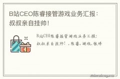 B站CEO陈睿接管游戏业务汇报：叔叔亲自挂帅！