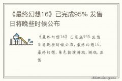 《最终幻想16》已完成95% 发售日将晚些时候公布