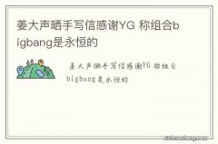 姜大声晒手写信感谢YG 称组合bigbang是永恒的