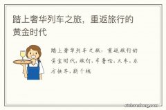 踏上奢华列车之旅，重返旅行的黄金时代