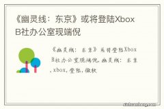 《幽灵线：东京》或将登陆Xbox B社办公室现端倪